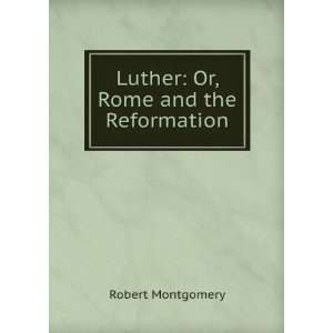  Luther Or, Rome and the Reformation Robert Montgomery 
