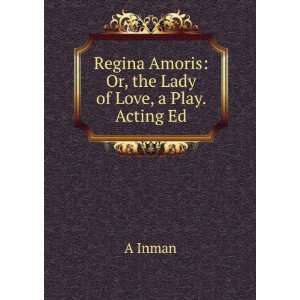  Regina Amoris: Or, the Lady of Love, a Play. Acting Ed: A Inman: Books