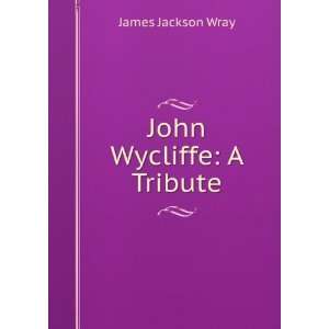  John Wycliffe: A Tribute: James Jackson Wray: Books